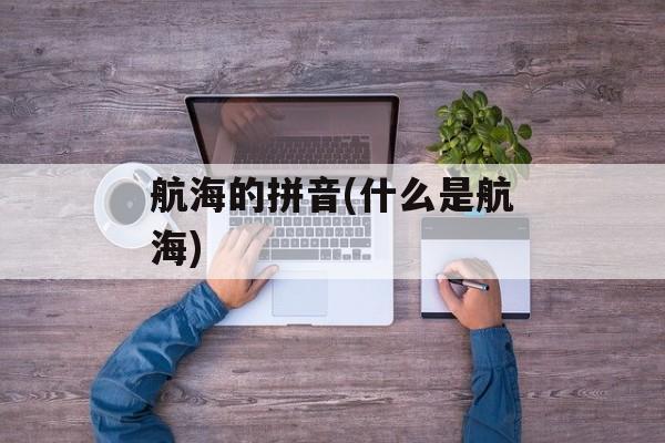 航海的拼音(什么是航海)-第1张图片-