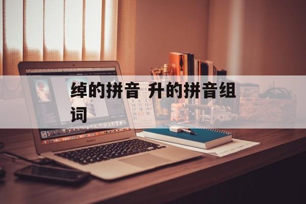 绰的拼音 升的拼音组词-第1张图片-