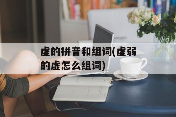 虚的拼音和组词(虚弱的虚怎么组词)-第1张图片-