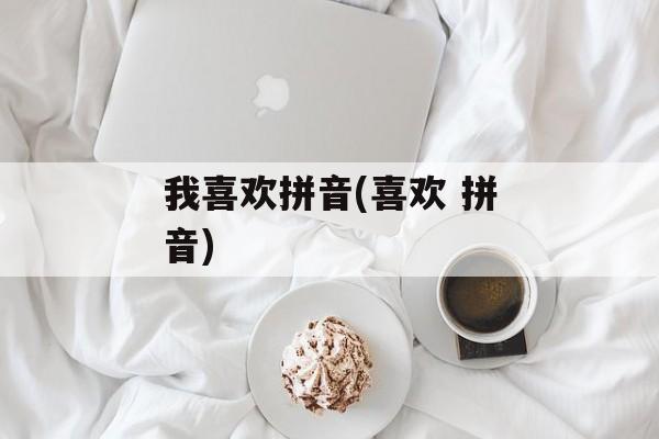 我喜欢拼音(喜欢 拼音)-第1张图片-