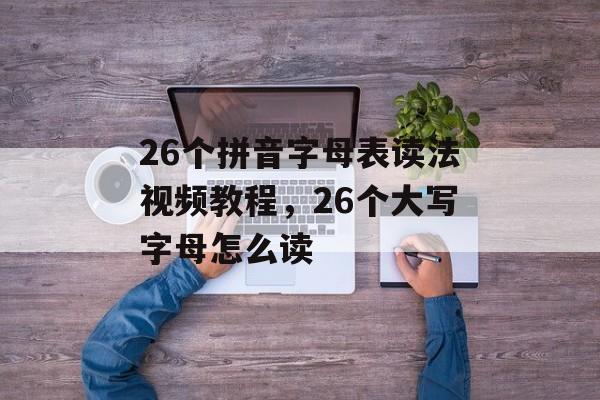 26个拼音字母表读法视频教程，26个大写字母怎么读-第1张图片-