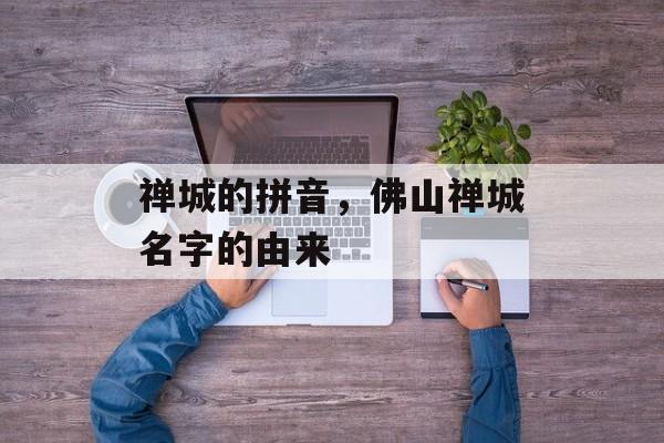 禅城的拼音，佛山禅城名字的由来-第1张图片-