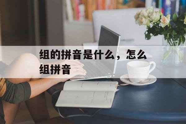 组的拼音是什么，怎么组拼音-第1张图片-