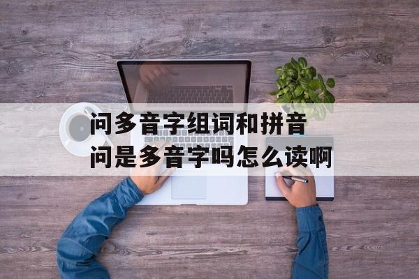 问多音字组词和拼音 问是多音字吗怎么读啊-第1张图片-