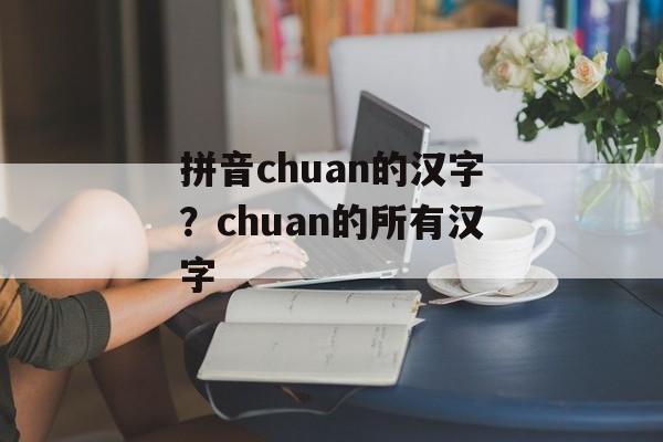 拼音chuan的汉字？chuan的所有汉字-第1张图片-