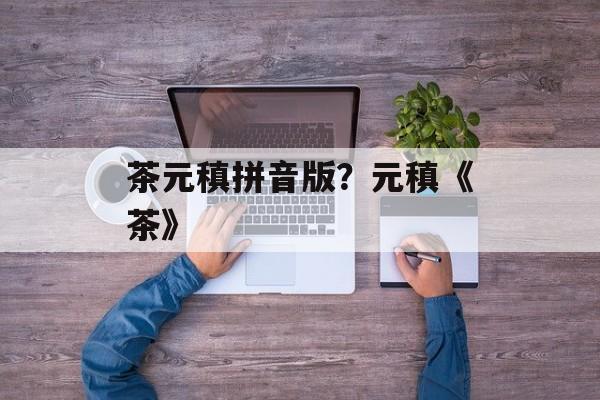 茶元稹拼音版？元稹《茶》-第1张图片-