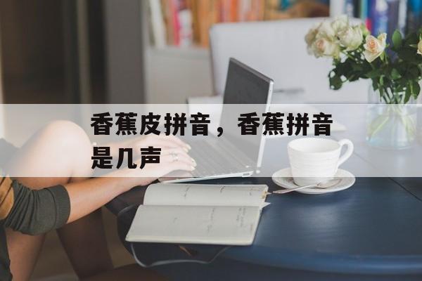 香蕉皮拼音，香蕉拼音是几声-第1张图片-