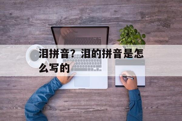 泪拼音？泪的拼音是怎么写的-第1张图片-