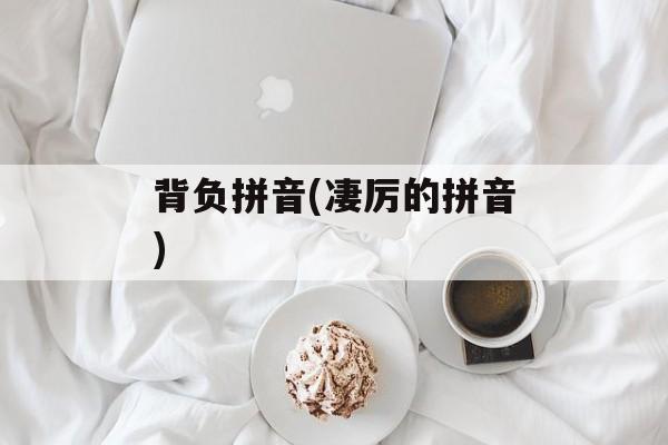 背负拼音(凄厉的拼音)-第1张图片-