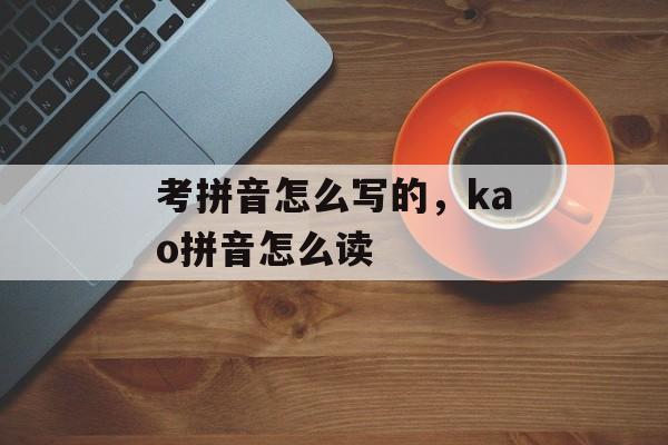 考拼音怎么写的，kao拼音怎么读-第1张图片-