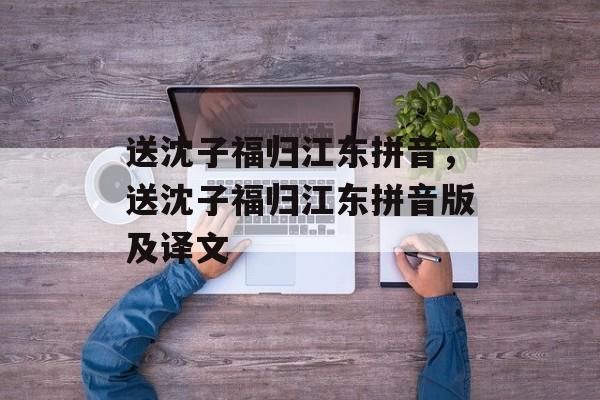 送沈子福归江东拼音，送沈子福归江东拼音版及译文-第1张图片-