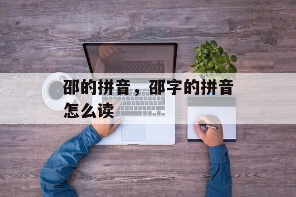 邵的拼音，邵字的拼音怎么读-第1张图片-
