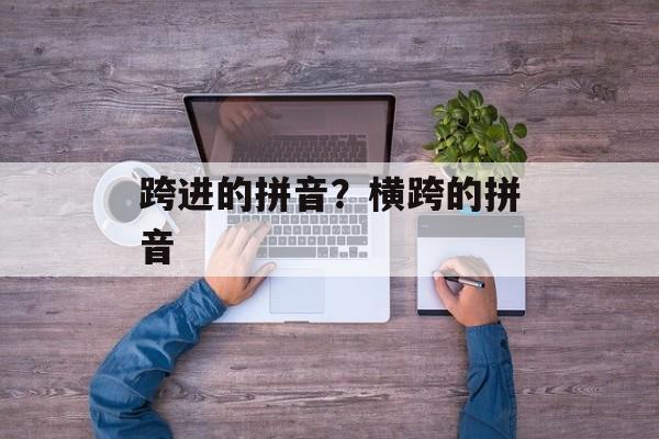 跨进的拼音？横跨的拼音-第1张图片-