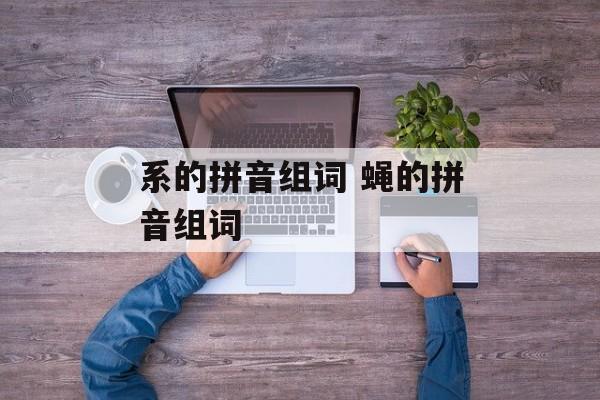 系的拼音组词 蝇的拼音组词-第1张图片-