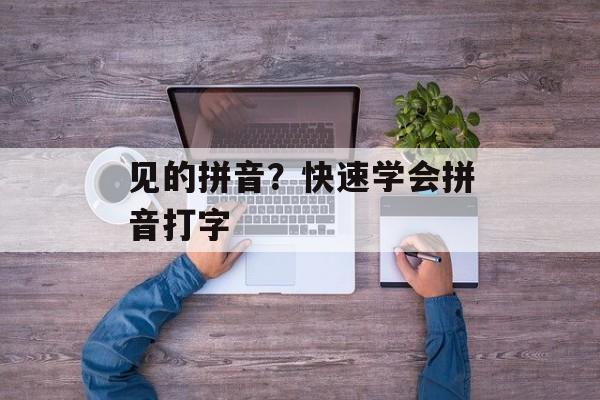 见的拼音？快速学会拼音打字-第1张图片-