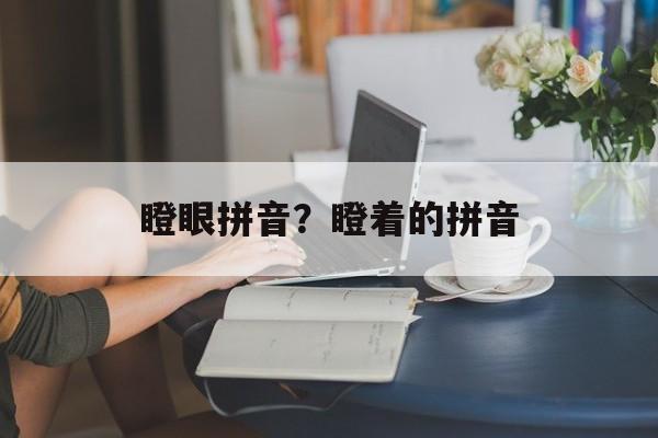 瞪眼拼音？瞪着的拼音-第1张图片-
