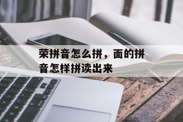 荣拼音怎么拼，面的拼音怎样拼读出来-第1张图片-