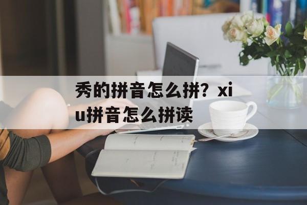 秀的拼音怎么拼？xiu拼音怎么拼读-第1张图片-