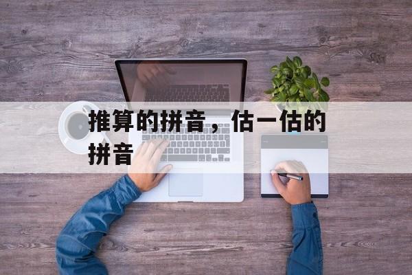 推算的拼音，估一估的拼音-第1张图片-