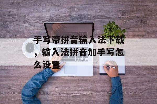 手写带拼音输入法下载，输入法拼音加手写怎么设置-第1张图片-