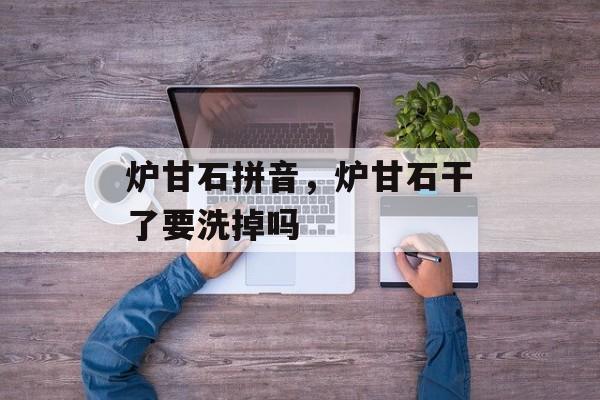 炉甘石拼音，炉甘石干了要洗掉吗-第1张图片-
