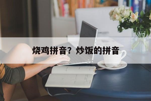 烧鸡拼音？炒饭的拼音-第1张图片-