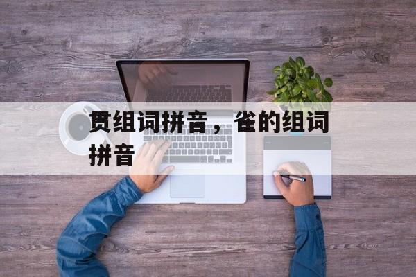 贯组词拼音，雀的组词拼音-第1张图片-