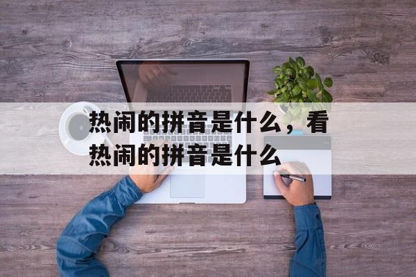 热闹的拼音是什么，看热闹的拼音是什么-第1张图片-