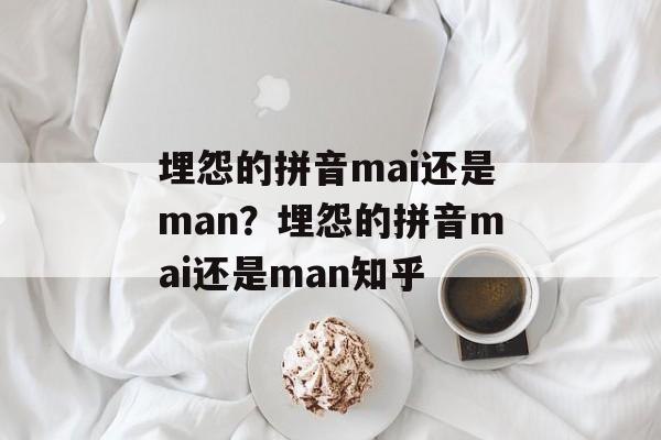 埋怨的拼音mai还是man？埋怨的拼音mai还是man知乎-第1张图片-
