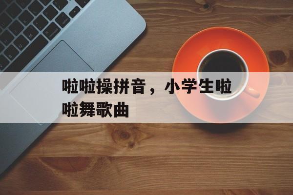 啦啦操拼音，小学生啦啦舞歌曲-第1张图片-