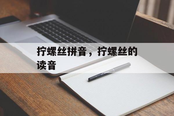 拧螺丝拼音，拧螺丝的读音-第1张图片-