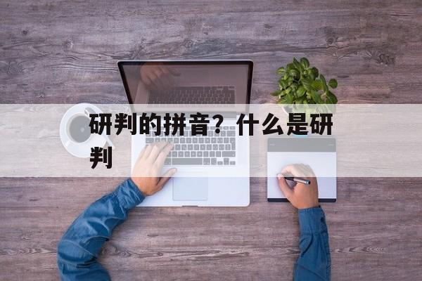 研判的拼音？什么是研判-第1张图片-