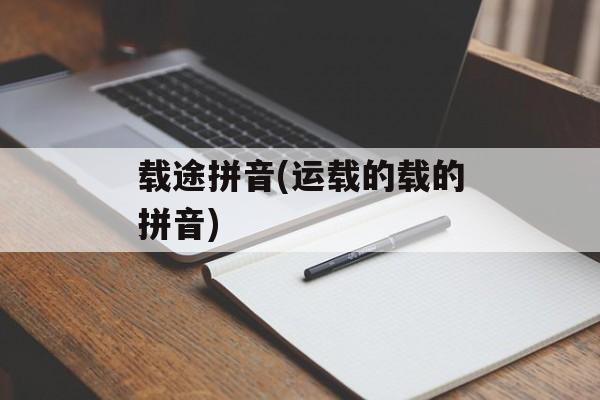 载途拼音(运载的载的拼音)-第1张图片-