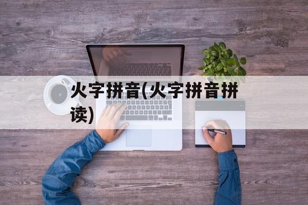 火字拼音(火字拼音拼读)-第1张图片-