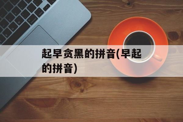 起早贪黑的拼音(早起的拼音)-第1张图片-