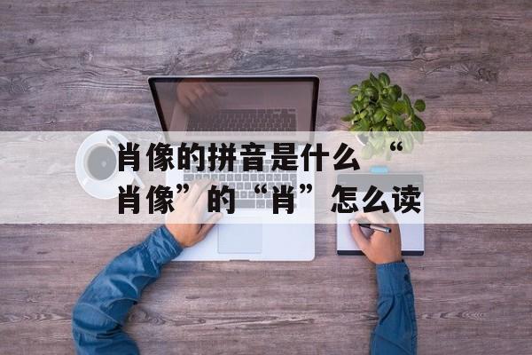 肖像的拼音是什么 “肖像”的“肖”怎么读-第1张图片-