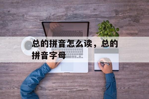 总的拼音怎么读，总的拼音字母-第1张图片-