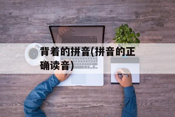 背着的拼音(拼音的正确读音)-第1张图片-