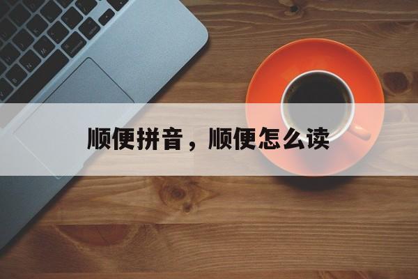 顺便拼音，顺便怎么读-第1张图片-