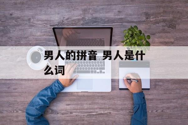 男人的拼音 男人是什么词-第1张图片-