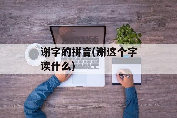 谢字的拼音(谢这个字读什么)-第1张图片-