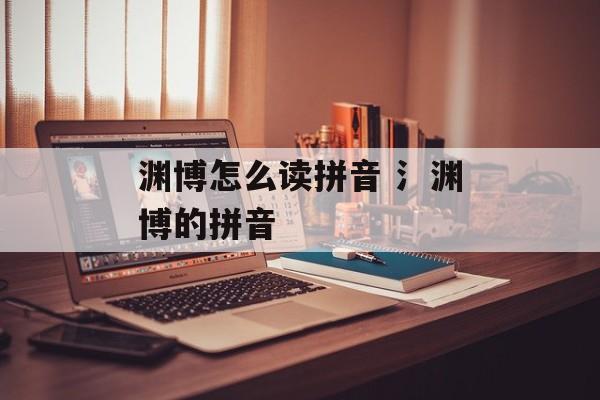 渊博怎么读拼音 氵渊博的拼音-第1张图片-