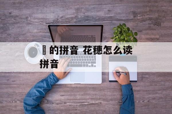 穂的拼音 花穗怎么读拼音-第1张图片-