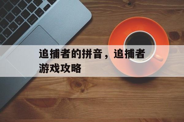 追捕者的拼音，追捕者游戏攻略-第1张图片-