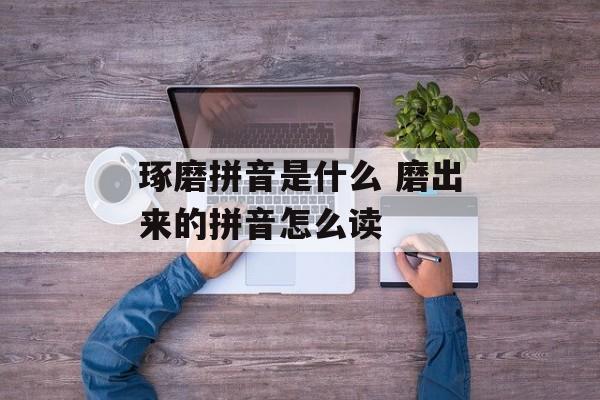 琢磨拼音是什么 磨出来的拼音怎么读-第1张图片-