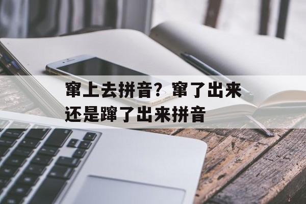 窜上去拼音？窜了出来还是蹿了出来拼音-第1张图片-