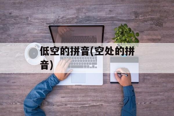 低空的拼音(空处的拼音)-第1张图片-