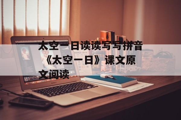 太空一日读读写写拼音 《太空一日》课文原文阅读-第1张图片-