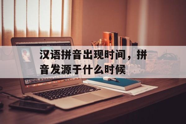 汉语拼音出现时间，拼音发源于什么时候-第1张图片-