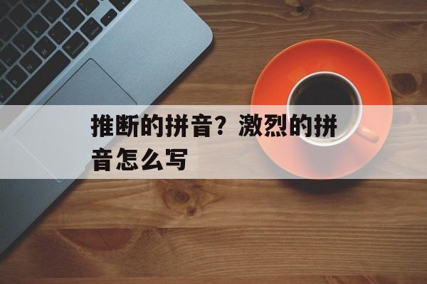 推断的拼音？激烈的拼音怎么写-第1张图片-